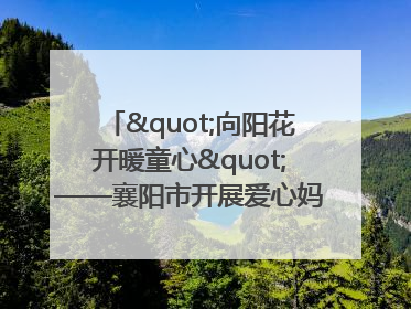 "向阳花开暖童心"——襄阳市开展爱心妈妈结对关爱留守困境儿童庆"六一"活动