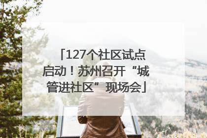 127个社区试点启动！苏州召开“城管进社区”现场会