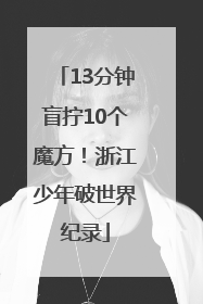 13分钟盲拧10个魔方！浙江少年破世界纪录