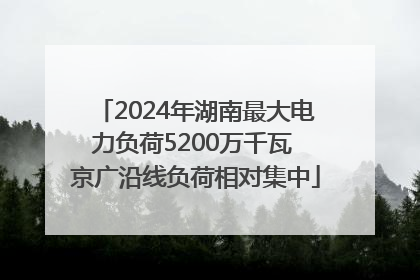 2024年湖南最大电力负荷5200万千瓦 京广沿线负荷相对集中