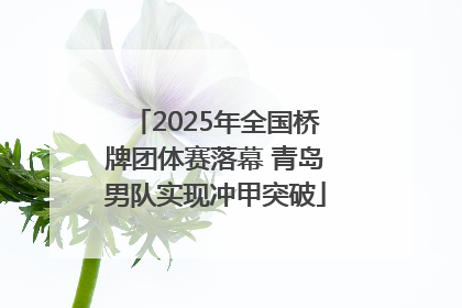 2025年全国桥牌团体赛落幕 青岛男队实现冲甲突破