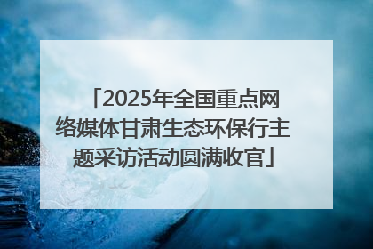 2025年全国重点网络媒体甘肃生态环保行主题采访活动圆满收官