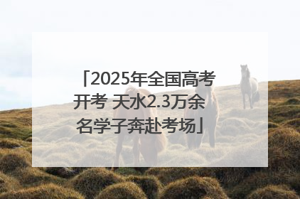 2025年全国高考开考 天水2.3万余名学子奔赴考场