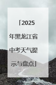 2025年黑龙江省中考天气提示与盘点