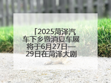 2025菏泽汽车下乡暨消夏车展将于6月27日—29日在菏泽大剧院广场举办