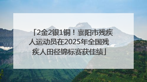 2金2银1铜！襄阳市残疾人运动员在2025年全国残疾人田径锦标赛获佳绩