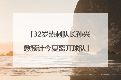 32岁热刺队长孙兴慜预计今夏离开球队