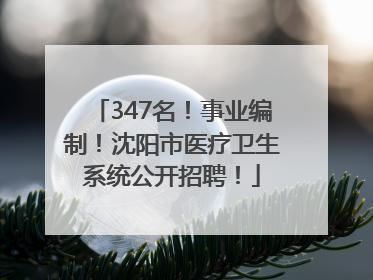 347名！事业编制！沈阳市医疗卫生系统公开招聘！