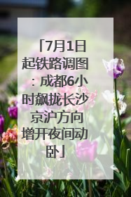 7月1日起铁路调图：成都6小时飙拢长沙 京沪方向增开夜间动卧