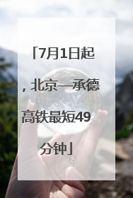 7月1日起，北京—承德高铁最短49分钟