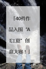 40件作品入围“AI江夏”创意大赛！