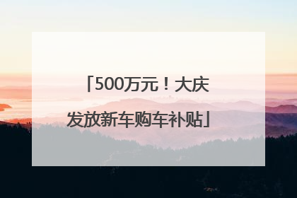 500万元！大庆发放新车购车补贴