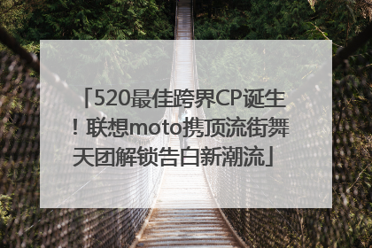 520最佳跨界CP诞生！联想moto携顶流街舞天团解锁告白新潮流