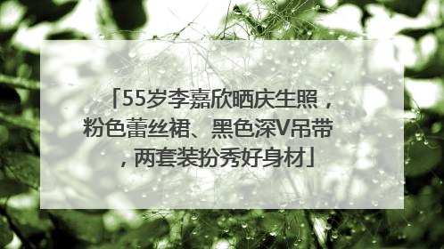 55岁李嘉欣晒庆生照，粉色蕾丝裙、黑色深V吊带，两套装扮秀好身材