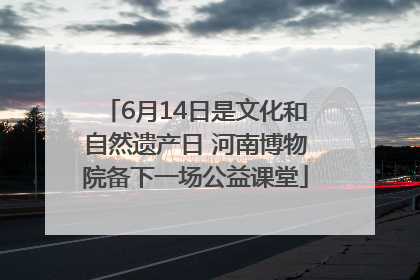 6月14日是文化和自然遗产日 河南博物院备下一场公益课堂
