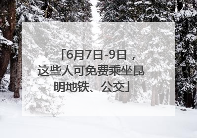 6月7日-9日，这些人可免费乘坐昆明地铁、公交