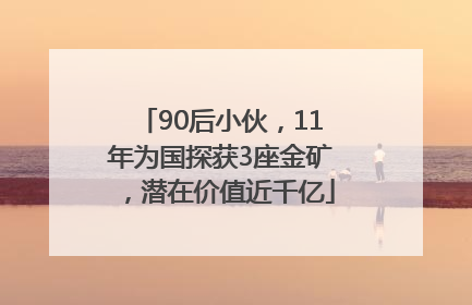 90后小伙，11年为国探获3座金矿，潜在价值近千亿