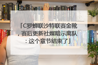 C罗蝉联沙特联赛金靴，赛后更新社媒暗示离队：这个章节结束了