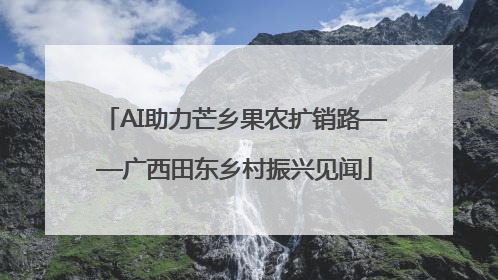 AI助力芒乡果农扩销路——广西田东乡村振兴见闻