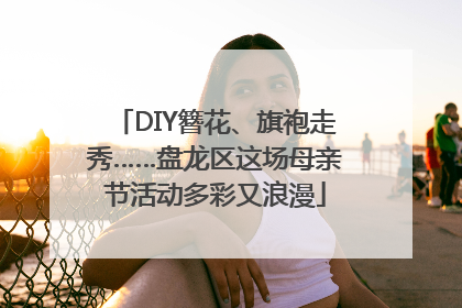 DIY簪花、旗袍走秀……盘龙区这场母亲节活动多彩又浪漫