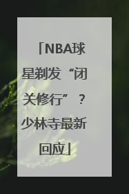 NBA球星剃发“闭关修行”？少林寺最新回应