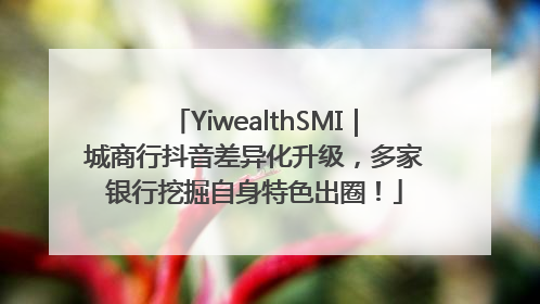 YiwealthSMI｜城商行抖音差异化升级，多家银行挖掘自身特色出圈！